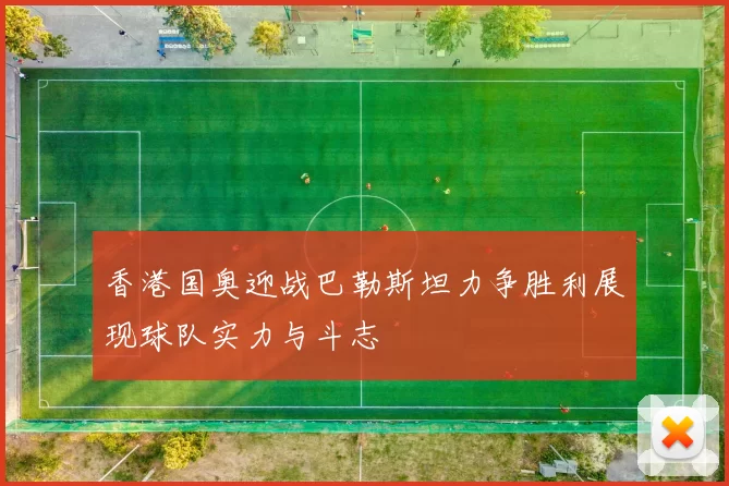 香港国奥迎战巴勒斯坦力争胜利展现球队实力与斗志