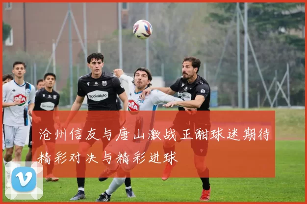 沧州信友与唐山激战正酣球迷期待精彩对决与精彩进球