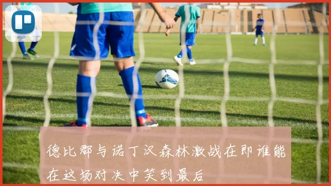 德比郡与诺丁汉森林激战在即谁能在这场对决中笑到最后