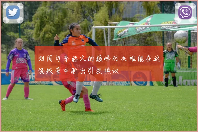 刘闯与李赫文的巅峰对决谁能在这场较量中胜出引发热议