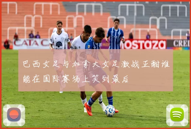 巴西女足与加拿大女足激战正酣谁能在国际赛场上笑到最后