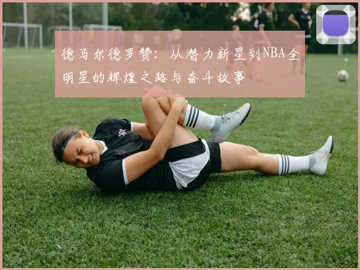 德马尔德罗赞：从潜力新星到NBA全明星的辉煌之路与奋斗故事