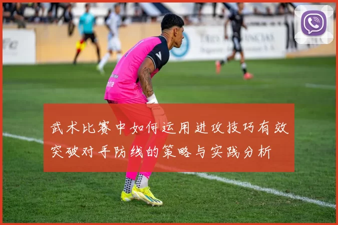 武术比赛中如何运用进攻技巧有效突破对手防线的策略与实践分析