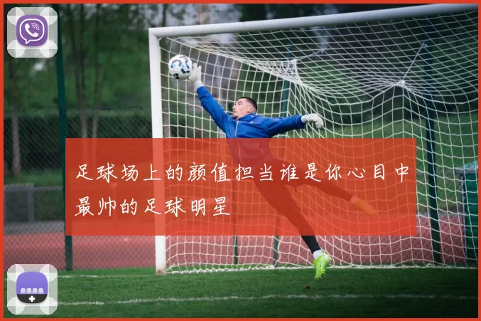 足球场上的颜值担当谁是你心目中最帅的足球明星