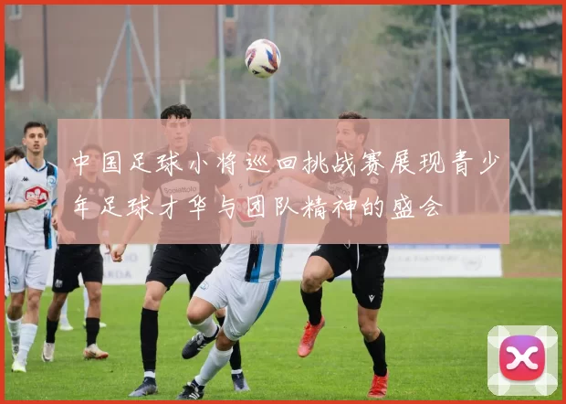中国足球小将巡回挑战赛展现青少年足球才华与团队精神的盛会