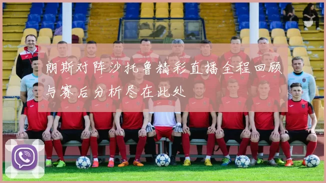 朗斯对阵沙托鲁精彩直播全程回顾与赛后分析尽在此处