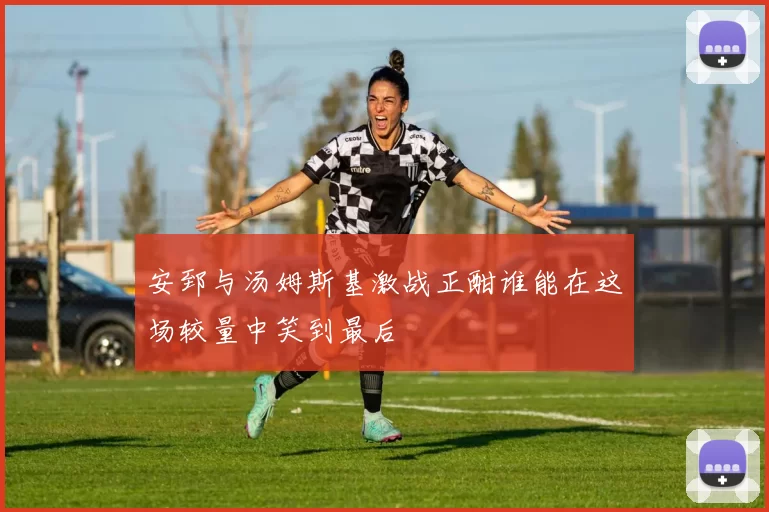 安郅与汤姆斯基激战正酣谁能在这场较量中笑到最后