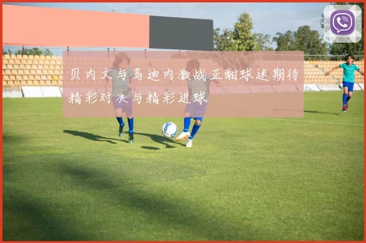 贝内文与乌迪内激战正酣球迷期待精彩对决与精彩进球