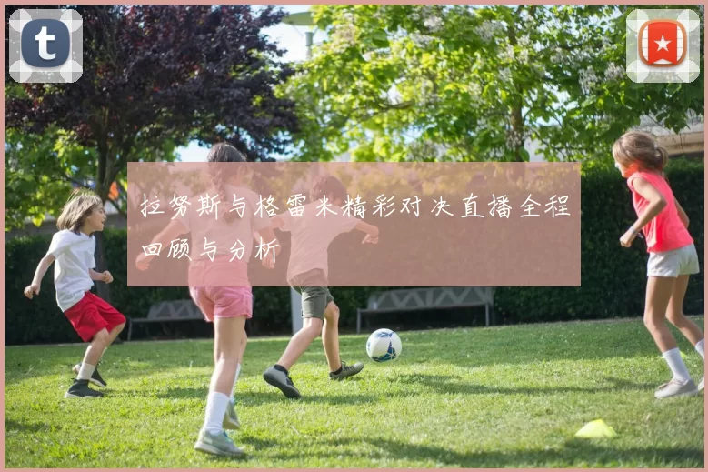 拉努斯与格雷米精彩对决直播全程回顾与分析