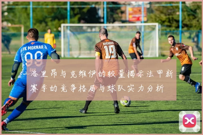 洛里昂与克维伊的较量揭示法甲新赛季的竞争格局与球队实力分析