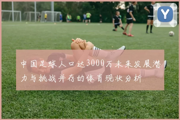 中国足球人口达3000万未来发展潜力与挑战并存的体育现状分析