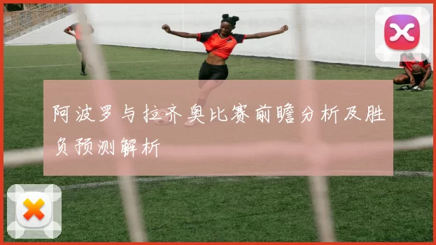 阿波罗与拉齐奥比赛前瞻分析及胜负预测解析