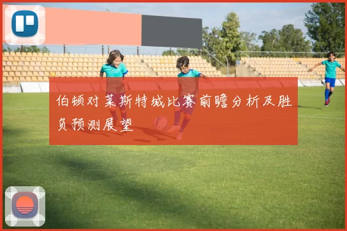 伯顿对莱斯特城比赛前瞻分析及胜负预测展望