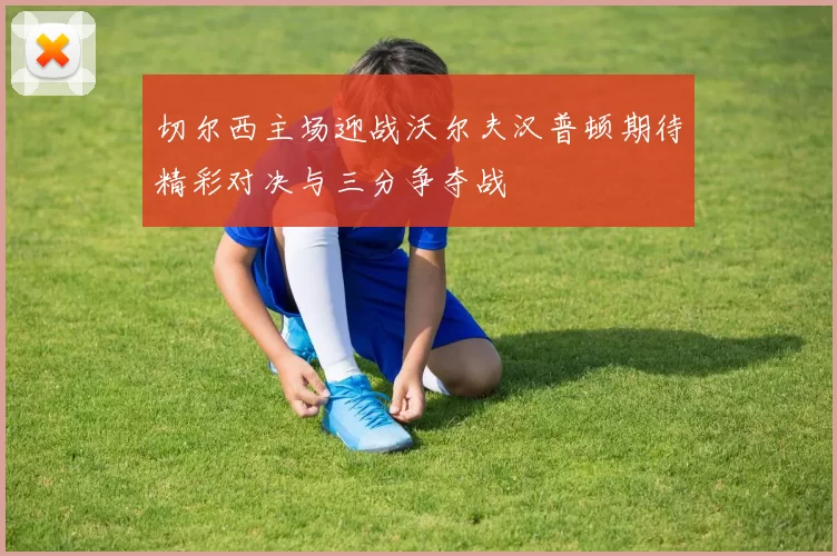 切尔西主场迎战沃尔夫汉普顿期待精彩对决与三分争夺战