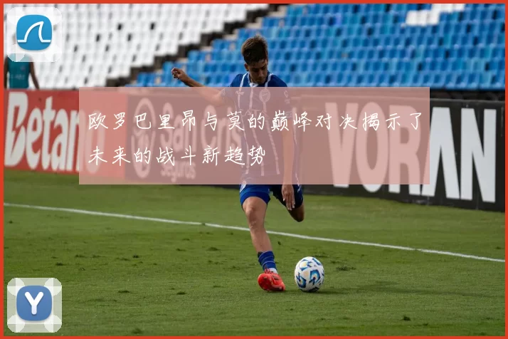 欧罗巴里昂与莫的巅峰对决揭示了未来的战斗新趋势