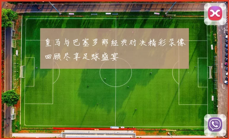 皇马与巴塞罗那经典对决精彩录像回顾尽享足球盛宴