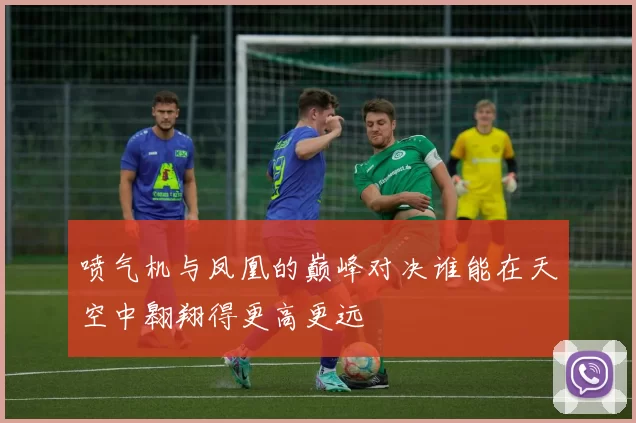 喷气机与凤凰的巅峰对决谁能在天空中翱翔得更高更远