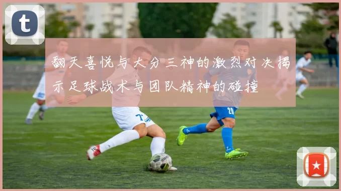 翻天喜悦与大分三神的激烈对决揭示足球战术与团队精神的碰撞
